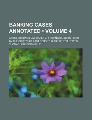 Book cover for Banking Cases, Annotated (Volume 4); A Collection of All Cases Affecting Banks Decided by the Courts of Last Resort in the United States