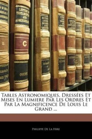 Cover of Tables Astronomiques, Dressées Et Mises En Lumiere Par Les Ordres Et Par La Magnificence de Louis Le Grand ...