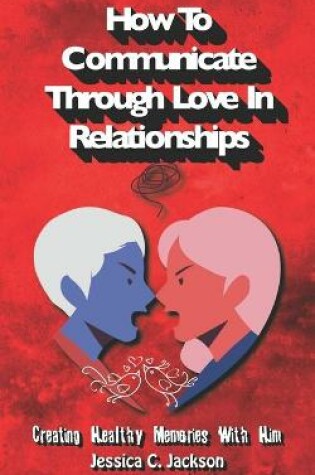 Cover of How To Communicate Through Love In Relationships