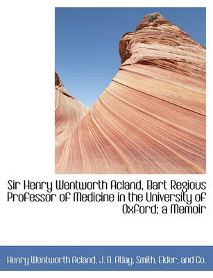 Book cover for Sir Henry Wentworth Acland, Bart Regious Professor of Medicine in the University of Oxford; A Memoir