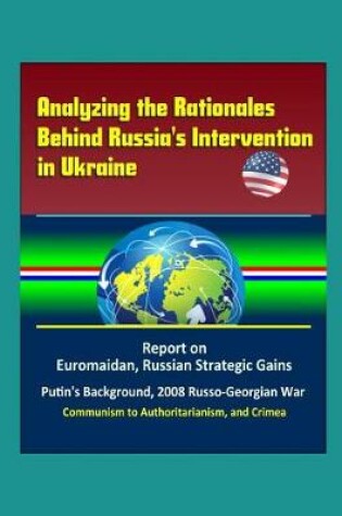 Cover of Analyzing the Rationales Behind Russia's Intervention in Ukraine - Report on Euromaidan, Russian Strategic Gains, Putin's Background, 2008 Russo-Georgian War, Communism to Authoritarianism, and Crimea