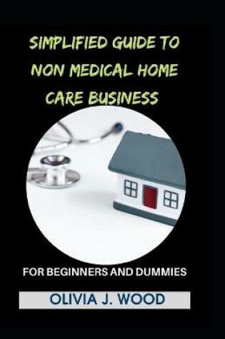 Cover of Simplified Guide To Non Medical Home Care Business For Beginners And Dummies