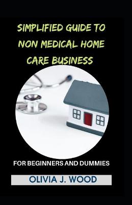 Book cover for Simplified Guide To Non Medical Home Care Business For Beginners And Dummies