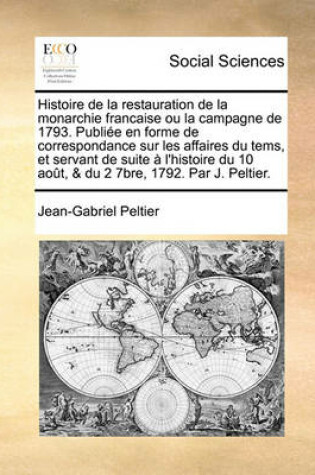 Cover of Histoire de La Restauration de La Monarchie Francaise Ou La Campagne de 1793. Publie En Forme de Correspondance Sur Les Affaires Du Tems, Et Servant de Suite L'Histoire Du 10 Aot, & Du 2 7bre, 1792. Par J. Peltier.