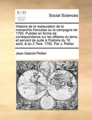 Book cover for Histoire de La Restauration de La Monarchie Francaise Ou La Campagne de 1793. Publie En Forme de Correspondance Sur Les Affaires Du Tems, Et Servant de Suite L'Histoire Du 10 Aot, & Du 2 7bre, 1792. Par J. Peltier.