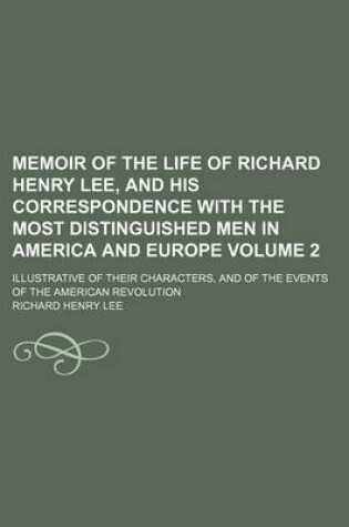 Cover of Memoir of the Life of Richard Henry Lee, and His Correspondence with the Most Distinguished Men in America and Europe; Illustrative of Their Characters, and of the Events of the American Revolution Volume 2