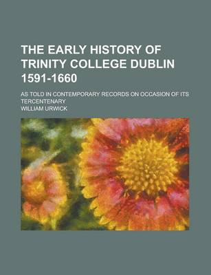 Book cover for The Early History of Trinity College Dublin 1591-1660; As Told in Contemporary Records on Occasion of Its Tercentenary