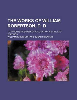 Book cover for The Works of William Robertson, D. D (Volume 8); To Which Is Prefixed an Account of His Life and Writings