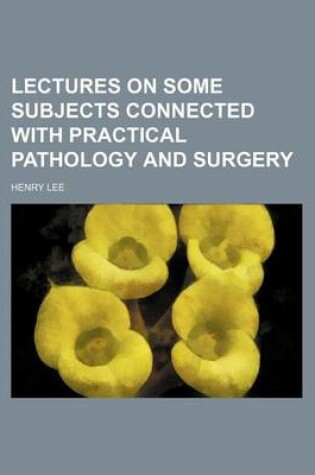 Cover of Lectures on Some Subjects Connected with Practical Pathology and Surgery (Volume 1)