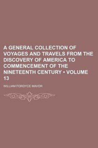 Cover of A General Collection of Voyages and Travels from the Discovery of America to Commencement of the Nineteenth Century (Volume 13)