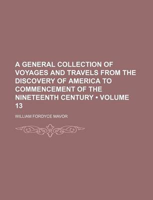 Book cover for A General Collection of Voyages and Travels from the Discovery of America to Commencement of the Nineteenth Century (Volume 13)