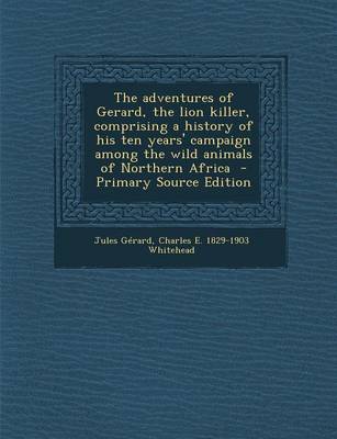 Book cover for The Adventures of Gerard, the Lion Killer, Comprising a History of His Ten Years' Campaign Among the Wild Animals of Northern Africa - Primary Source