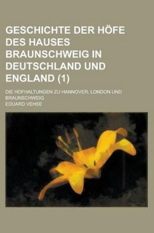 Cover of Geschichte Der Hofe Des Hauses Braunschweig in Deutschland Und England; Die Hofhaltungen Zu Hannover, London Und Braunschweig (1)