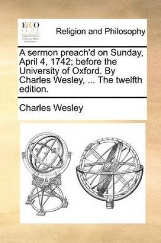 Cover of A Sermon Preach'd on Sunday, April 4, 1742; Before the University of Oxford. by Charles Wesley, ... the Twelfth Edition.