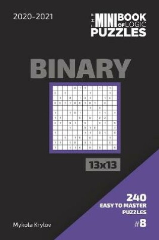 Cover of The Mini Book Of Logic Puzzles 2020-2021. Binary 13x13 - 240 Easy To Master Puzzles. #8