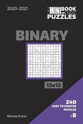 Book cover for The Mini Book Of Logic Puzzles 2020-2021. Binary 13x13 - 240 Easy To Master Puzzles. #8