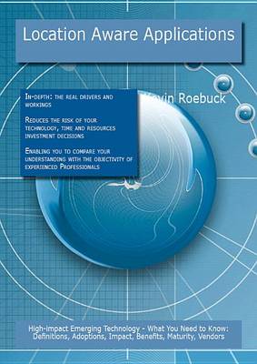 Book cover for Location Aware Applications: High-Impact Emerging Technology - What You Need to Know: Definitions, Adoptions, Impact, Benefits, Maturity, Vendors