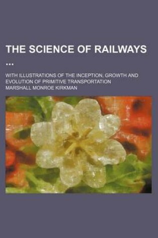 Cover of The Science of Railways (Volume 8); With Illustrations of the Inception, Growth and Evolution of Primitive Transportation