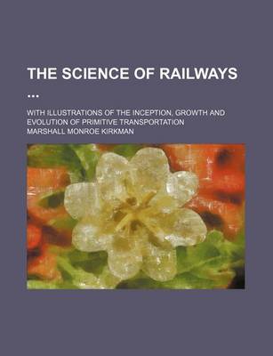 Book cover for The Science of Railways (Volume 8); With Illustrations of the Inception, Growth and Evolution of Primitive Transportation