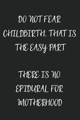 Book cover for Do Not Fear Childbirth That Is the Easy Part There Is No Epidural for Motherhood