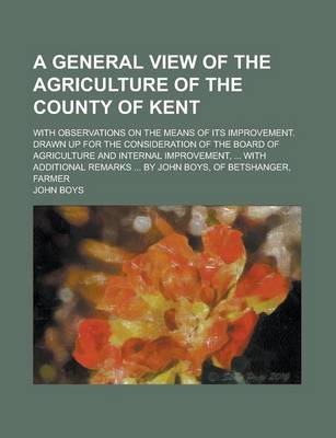 Book cover for A General View of the Agriculture of the County of Kent; With Observations on the Means of Its Improvement. Drawn Up for the Consideration of the Board of Agriculture and Internal Improvement, ... with Additional Remarks ... by John Boys,