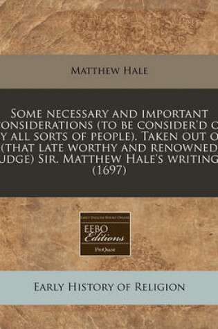 Cover of Some Necessary and Important Considerations (to Be Consider'd of by All Sorts of People). Taken Out of (That Late Worthy and Renowned Judge) Sir. Matthew Hale's Writings (1697)