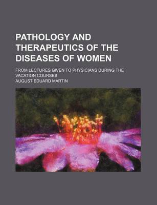 Book cover for Pathology and Therapeutics of the Diseases of Women; From Lectures Given to Physicians During the Vacation Courses