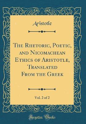 Book cover for The Rhetoric, Poetic, and Nicomachean Ethics of Aristotle, Translated from the Greek, Vol. 2 of 2 (Classic Reprint)