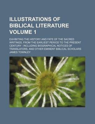 Book cover for Illustrations of Biblical Literature; Exhibiting the History and Fate of the Sacred Writings, from the Earliest Period to the Present Century Including Biographical Notices of Translators, and Other Eminent Biblical Scholars Volume 1