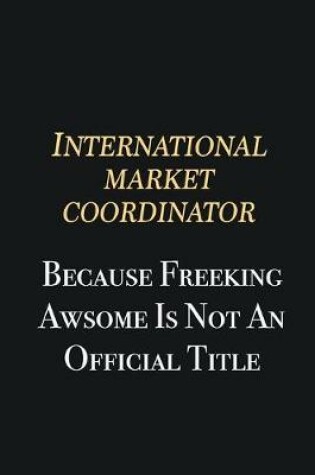 Cover of International Market Coordinator Because Freeking Awsome is not an official title