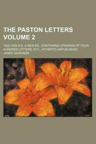 Cover of The Paston Letters Volume 2; 1422-1509 A.D. a New Ed., Containing Upwards of Four Hundred Letters, Etc., Hitherto Unpublished