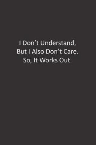 Cover of I Don't Understand, But I Also Don't Care. So, It Works Out.