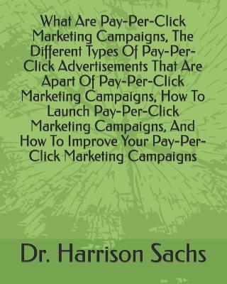 Book cover for What Are Pay-Per-Click Marketing Campaigns, The Different Types Of Pay-Per-Click Advertisements That Are Apart Of Pay-Per-Click Marketing Campaigns, How To Launch Pay-Per-Click Marketing Campaigns, And How To Improve Your Pay-Per-Click Marketing Campaigns