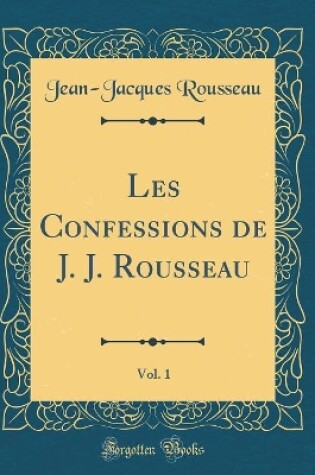 Cover of Les Confessions de J. J. Rousseau, Vol. 1 (Classic Reprint)