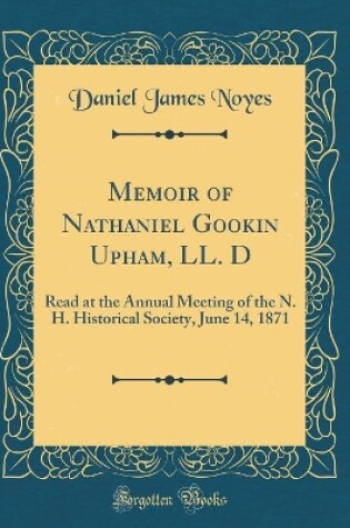 Cover of Memoir of Nathaniel Gookin Upham, LL. D: Read at the Annual Meeting of the N. H. Historical Society, June 14, 1871 (Classic Reprint)