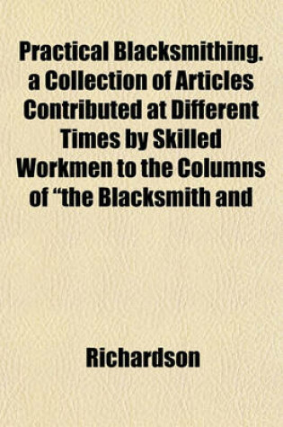 Cover of Practical Blacksmithing. a Collection of Articles Contributed at Different Times by Skilled Workmen to the Columns of "The Blacksmith and