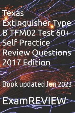 Cover of Texas Extinguisher Type B TFM02 Test 60+ Self Practice Review Questions 2017 Edition