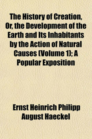 Cover of The History of Creation, Or, the Development of the Earth and Its Inhabitants by the Action of Natural Causes (Volume 1); A Popular Exposition