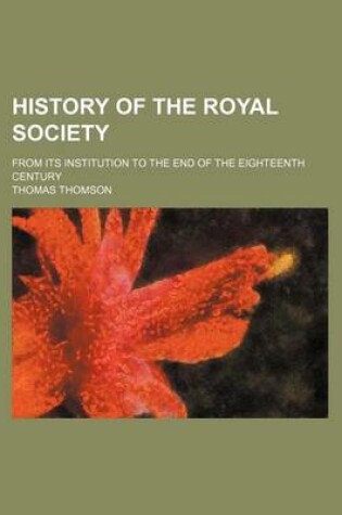 Cover of History of the Royal Society; From Its Institution to the End of the Eighteenth Century