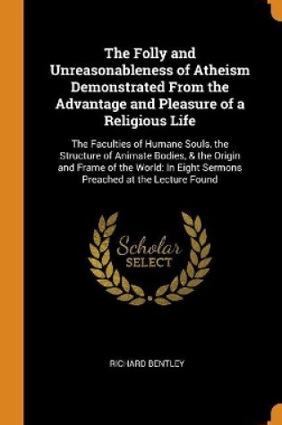 Cover of The Folly and Unreasonableness of Atheism Demonstrated From the Advantage and Pleasure of a Religious Life