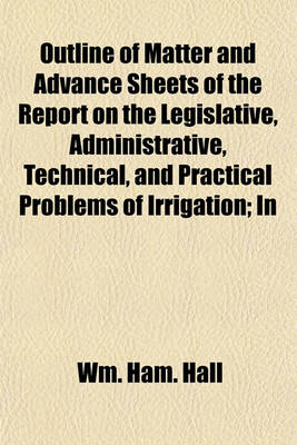 Book cover for Outline of Matter and Advance Sheets of the Report on the Legislative, Administrative, Technical, and Practical Problems of Irrigation; In