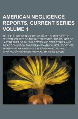 Cover of American Negligence Reports, Current Series; All the Current Negligence Cases Decided in the Federal Courts of the United States, the Courts of Last Resort of All the States and Territories, and Selections from the Intermediate Volume 1