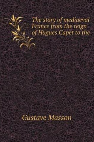 Cover of The story of mediaeval France from the reign of Hugues Capet to the