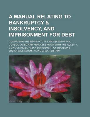 Book cover for A Manual Relating to Bankruptcy & Insolvency, and Imprisonment for Debt; Comprising the New Statute Law Verbatim, in a Consolidated and Readable Form, with the Rules, a Copious Index, and a Supplement of Decisions