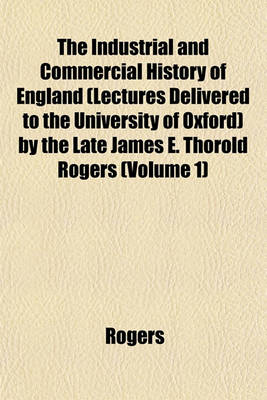 Book cover for The Industrial and Commercial History of England (Lectures Delivered to the University of Oxford) by the Late James E. Thorold Rogers (Volume 1)