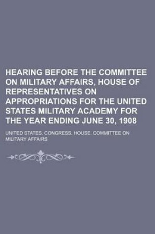 Cover of Hearing Before the Committee on Military Affairs, House of Representatives on Appropriations for the United States Military Academy for the Year Ending June 30, 1908