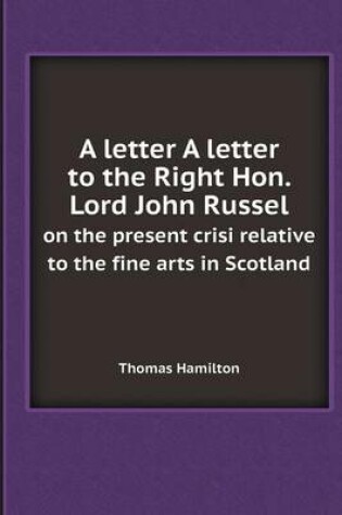 Cover of A Letter a Letter to the Right Hon. Lord John Russel on the Present Crisi Relative to the Fine Arts in Scotland
