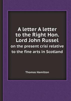 Book cover for A Letter a Letter to the Right Hon. Lord John Russel on the Present Crisi Relative to the Fine Arts in Scotland