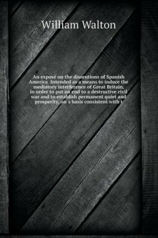 Cover of An expose&#769; on the dissentions of Spanish America Intended as a means to induce the mediatory interference of Great Britain, in order to put an end to a destructive civil war and to establish permanent quiet and prosperity, on a basis consistent with t