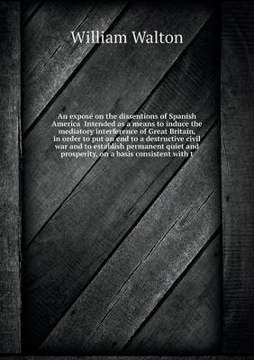 Book cover for An expose&#769; on the dissentions of Spanish America Intended as a means to induce the mediatory interference of Great Britain, in order to put an end to a destructive civil war and to establish permanent quiet and prosperity, on a basis consistent with t